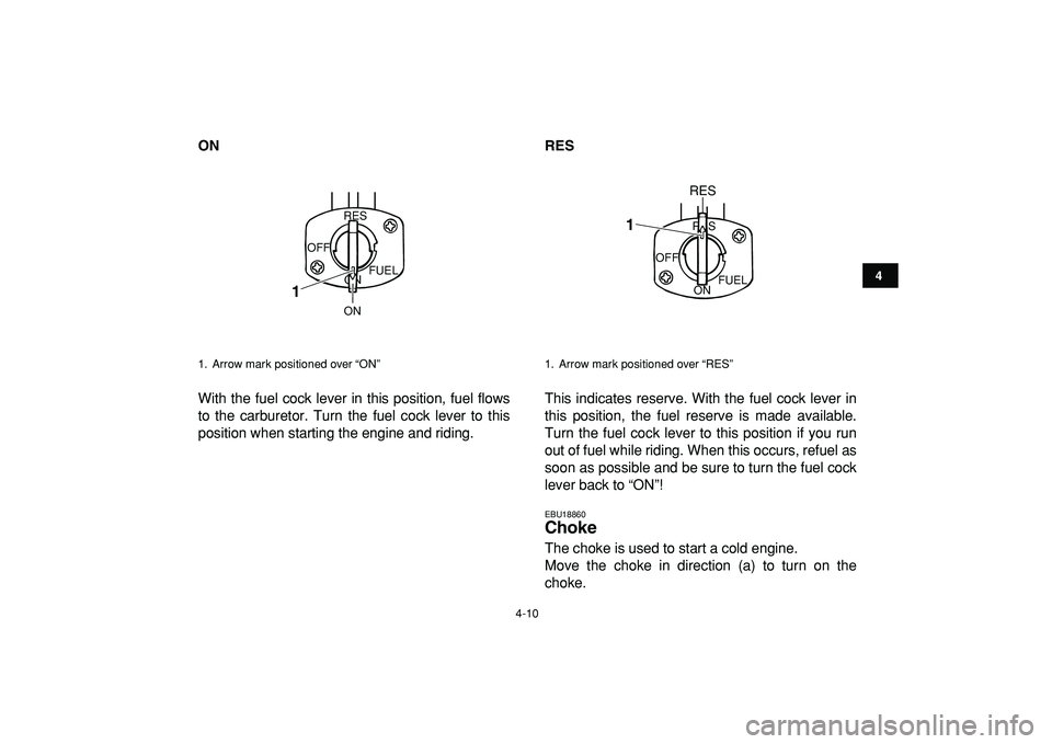 YAMAHA YFM50R 2009 User Guide  
4-10 
1
2
34
5
6
7
8
9
10
11
 
ON 
With the fuel cock lever in this position, fuel flows
to the carburetor. Turn the fuel cock lever to this
position when starting the engine and riding. 
RES  
This