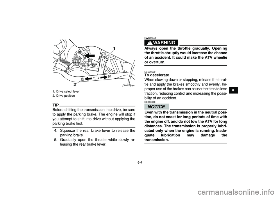 YAMAHA YFM50R 2009 Owners Manual  
6-4 
1
2
3
4
56
7
8
9
10
11
TIP
 
Before shifting the transmission into drive, be sure
to apply the parking brake. The engine will stop if
you attempt to shift into drive without applying the 
parki