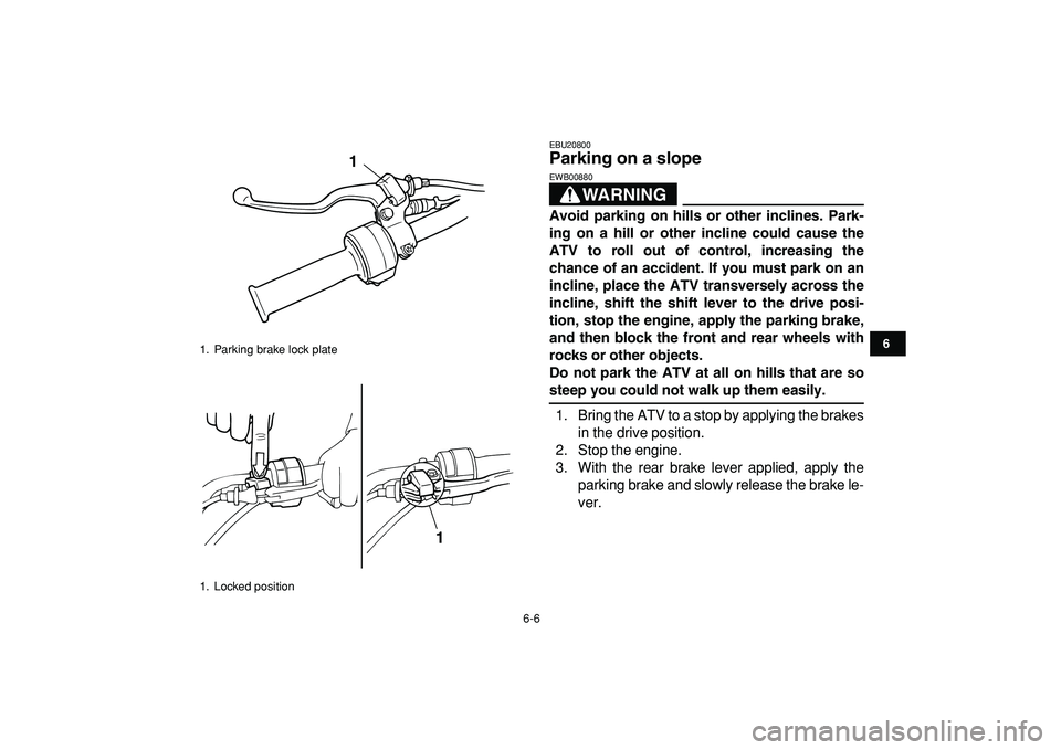YAMAHA YFM50R 2009 Owners Manual  
6-6 
1
2
3
4
56
7
8
9
10
11
 
EBU20800 
Parking on a slope 
WARNING
 
EWB00880  
Avoid parking on hills or other inclines. Park-
ing on a hill or other incline could cause the
ATV to roll out of con