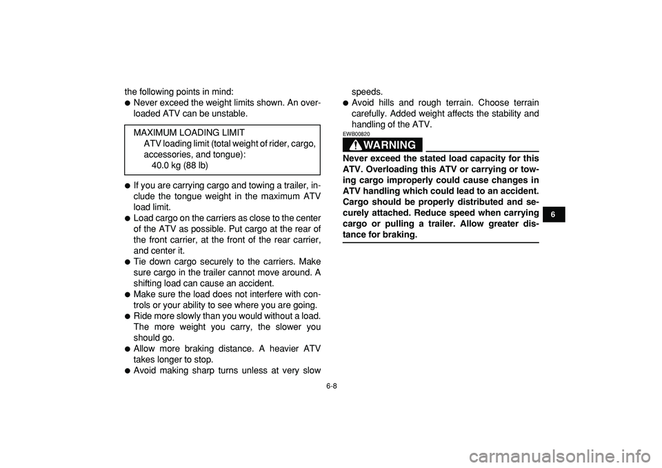 YAMAHA YFM50R 2009 Service Manual  
6-8 
1
2
3
4
56
7
8
9
10
11
 
the following points in mind: 
 
Never exceed the weight limits shown. An over-
loaded ATV can be unstable. 
 
If you are carrying cargo and towing a trailer, in-
clu
