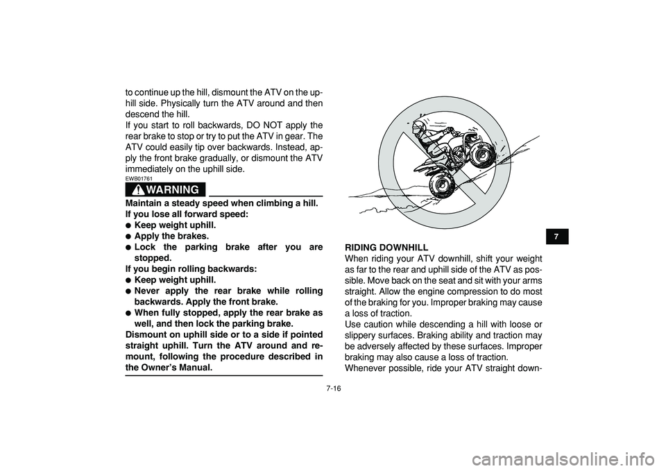 YAMAHA YFM50R 2009  Owners Manual  
7-16 
1
2
3
4
5
67
8
9
10
11
 
to continue up the hill, dismount the ATV on the up-
hill side. Physically turn the ATV around and then
descend the hill.
If you start to roll backwards, DO NOT apply 