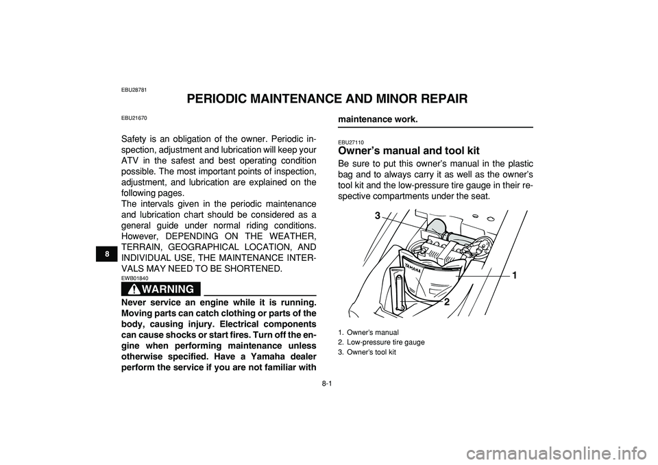 YAMAHA YFM50R 2009 Owners Guide  
8-1 
1
2
3
4
5
6
78
9
10
11
 
EBU28781 
PERIODIC MAINTENANCE AND MINOR REPAIR 
EBU21670 
Safety is an obligation of the owner. Periodic in-
spection, adjustment and lubrication will keep your
ATV in