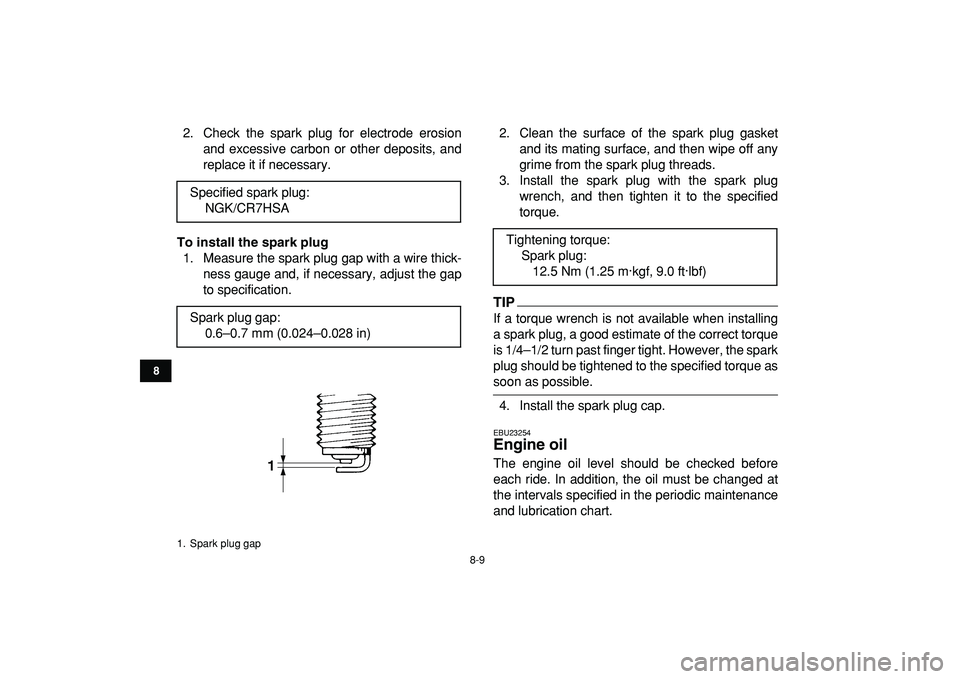 YAMAHA YFM50R 2009 Owners Guide  
8-9 
1
2
3
4
5
6
78
9
10
11
 
2. Check the spark plug for electrode erosion
and excessive carbon or other deposits, and
replace it if necessary. 
To install the spark plug 
1. Measure the spark plug
