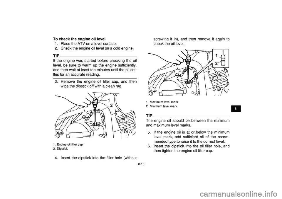 YAMAHA YFM50R 2009 Owners Guide  
8-10 
1
2
3
4
5
6
78
9
10
11
 
To check the engine oil level 
1. Place the ATV on a level surface.
2. Check the engine oil level on a cold engine.
TIP
 
If the engine was started before checking the