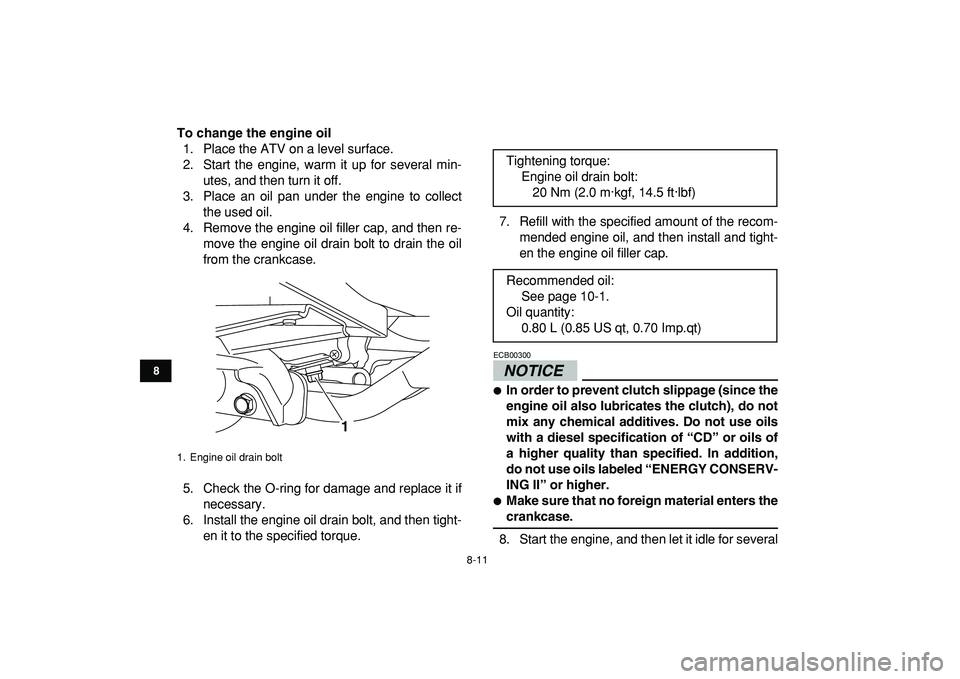 YAMAHA YFM50R 2009 Owners Guide  
8-11 
1
2
3
4
5
6
78
9
10
11
 
To change the engine oil 
1. Place the ATV on a level surface.
2. Start the engine, warm it up for several min-
utes, and then turn it off.
3. Place an oil pan under t