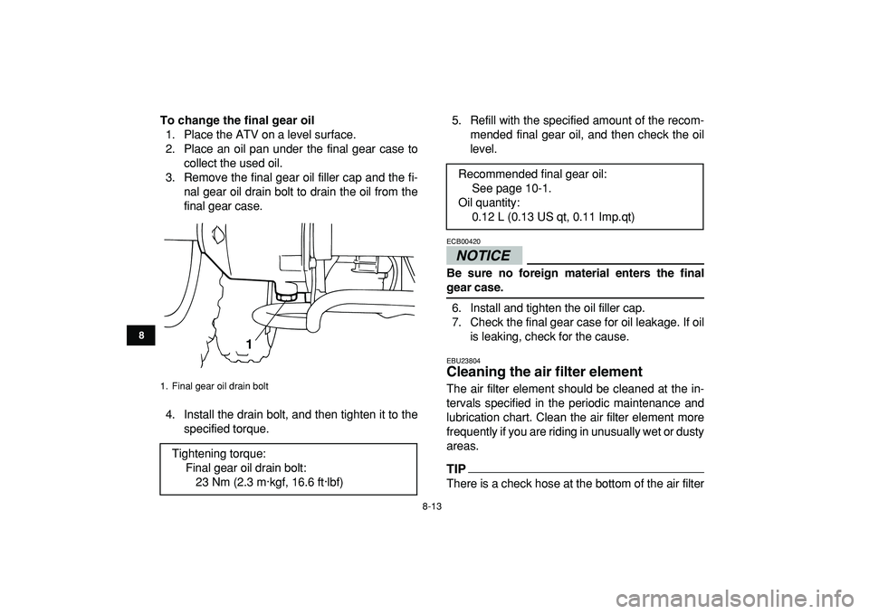 YAMAHA YFM50R 2009 Manual Online
8-13
1
2
3
4
5
6
78
9
10
11
To change the final gear oil
1. Place the ATV on a level surface.
2. Place an oil pan under the final gear case to
collect the used oil.
3. Remove the final gear oil YAMAHA YFM50R 2009 Manual Online
8-13
1
2
3
4
5
6
78
9
10
11
To change the final gear oil
1. Place the ATV on a level surface.
2. Place an oil pan under the final gear case to
collect the used oil.
3. Remove the final gear oil
