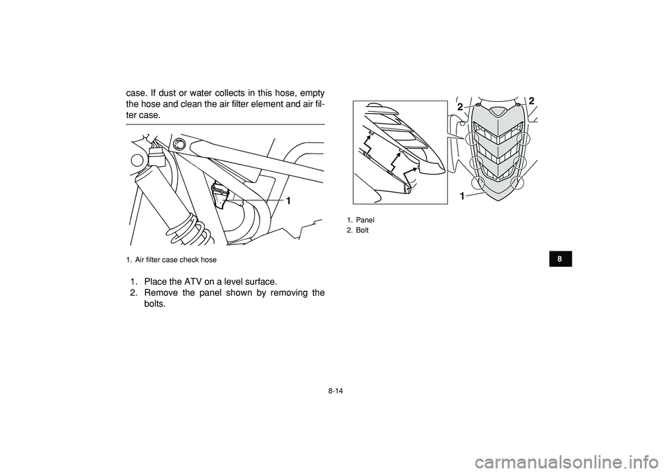 YAMAHA YFM50R 2009 Manual Online
8-14
1
2
3
4
5
6
78
9
10
11
case. If dust or water collects in this hose, empty
the hose and clean the air filter element and air fil-
ter case.
1. Place the ATV on a level surface.
2. Remove th YAMAHA YFM50R 2009 Manual Online
8-14
1
2
3
4
5
6
78
9
10
11
case. If dust or water collects in this hose, empty
the hose and clean the air filter element and air fil-
ter case.
1. Place the ATV on a level surface.
2. Remove th