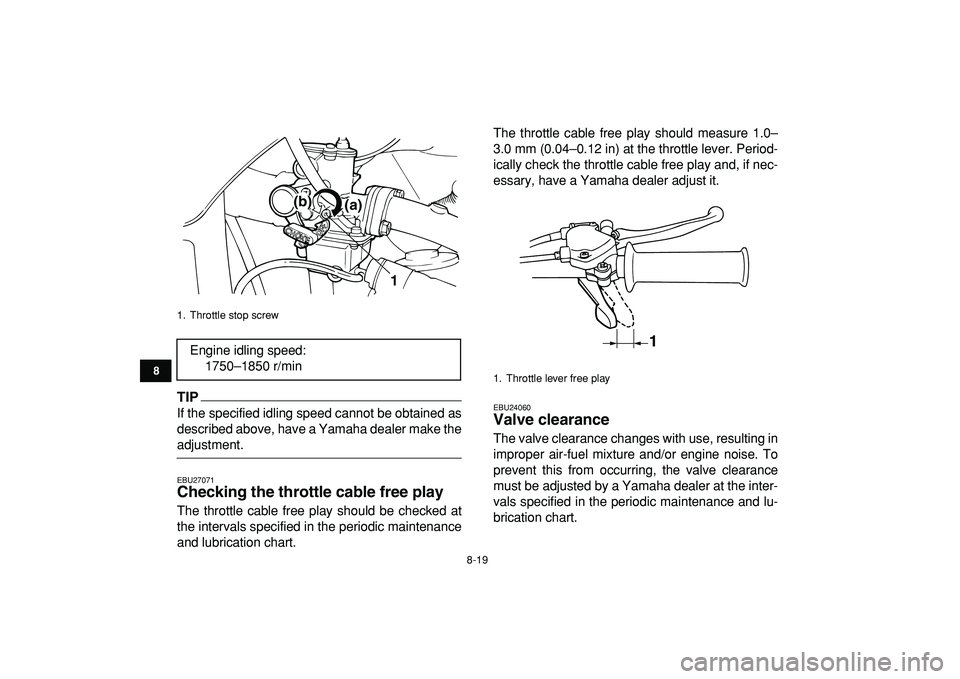 YAMAHA YFM50R 2009 Service Manual
8-19
1
2
3
4
5
6
78
9
10
11
TIP
If the specified idling speed cannot be obtained as
described above, have a Yamaha dealer make the
adjustment.
EBU27071
Checking the throttle cable free play
YAMAHA YFM50R 2009 Service Manual
8-19
1
2
3
4
5
6
78
9
10
11
TIP
If the specified idling speed cannot be obtained as
described above, have a Yamaha dealer make the
adjustment.
EBU27071
Checking the throttle cable free play
