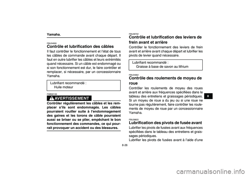 YAMAHA YFM50R 2009 Notices Demploi (in French)
8-26
1
2
3
4
5
6
78
9
10
11
Yamaha.
FBU24900
Contrôle et lubrification des câbles
Il faut contrôler le fonctionnement et l’état de tous
les câbles de commande avant chaque départ. Il
YAMAHA YFM50R 2009 Notices Demploi (in French)
8-26
1
2
3
4
5
6
78
9
10
11
Yamaha.
FBU24900
Contrôle et lubrification des câbles
Il faut contrôler le fonctionnement et l’état de tous
les câbles de commande avant chaque départ. Il