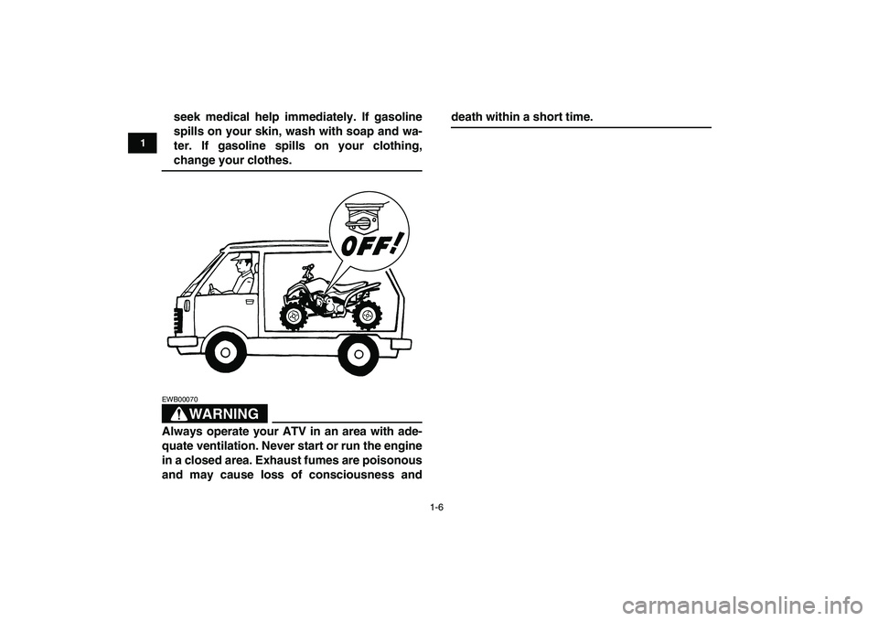 YAMAHA YFM50R 2008 User Guide  
1-6 
1
2
3
4
5
6
7
8
9
10
11
 
seek medical help immediately. If gasoline
spills on your skin, wash with soap and wa-
ter. If gasoline spills on your clothing, 
change your clothes.
WARNING
 
EWB000