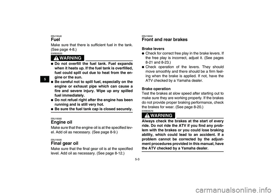 YAMAHA YFM50R 2008  Owners Manual  
5-3 
1
2
3
45
6
7
8
9
10
11
 
EBU19540 
Fuel  
Make sure that there is sufficient fuel in the tank.
(See page 4-8.)
WARNING
 
EWB00520  
 
Do not overfill the fuel tank. Fuel expands
when it heats 