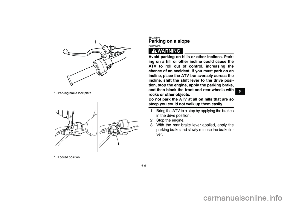 YAMAHA YFM50R 2008 Service Manual  
6-6 
1
2
3
4
56
7
8
9
10
11
 
EBU20800 
Parking on a slope 
WARNING
 
EWB00880  
Avoid parking on hills or other inclines. Park-
ing on a hill or other incline could cause the
ATV to roll out of con