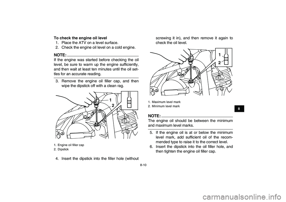 YAMAHA YFM50R 2008 Manual Online
8-10
1
2
3
4
5
6
78
9
10
11
To check the engine oil level
1. Place the ATV on a level surface.
2. Check the engine oil level on a cold engine.
NOTE:
If the engine was started before checking t YAMAHA YFM50R 2008 Manual Online
8-10
1
2
3
4
5
6
78
9
10
11
To check the engine oil level
1. Place the ATV on a level surface.
2. Check the engine oil level on a cold engine.
NOTE:
If the engine was started before checking t