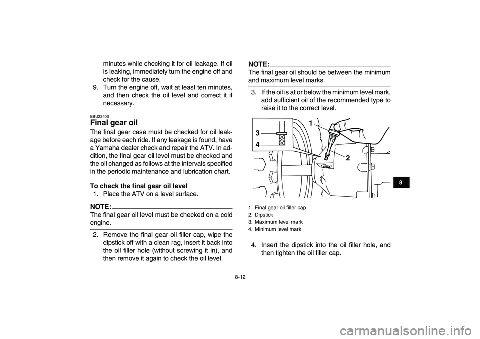 YAMAHA YFM50R 2008  Owners Manual  
8-12 
1
2
3
4
5
6
78
9
10
11
 
minutes while checking it for oil leakage. If oil
is leaking, immediately turn the engine off and
check for the cause.
9. Turn the engine off, wait at least ten minute