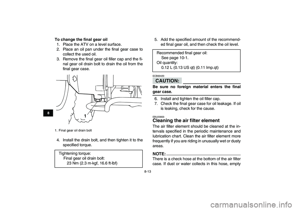 YAMAHA YFM50R 2008  Owners Manual  
8-13 
1
2
3
4
5
6
78
9
10
11
 
To change the final gear oil 
1. Place the ATV on a level surface.
2. Place an oil pan under the final gear case to
collect the used oil.
3. Remove the final gear oil 