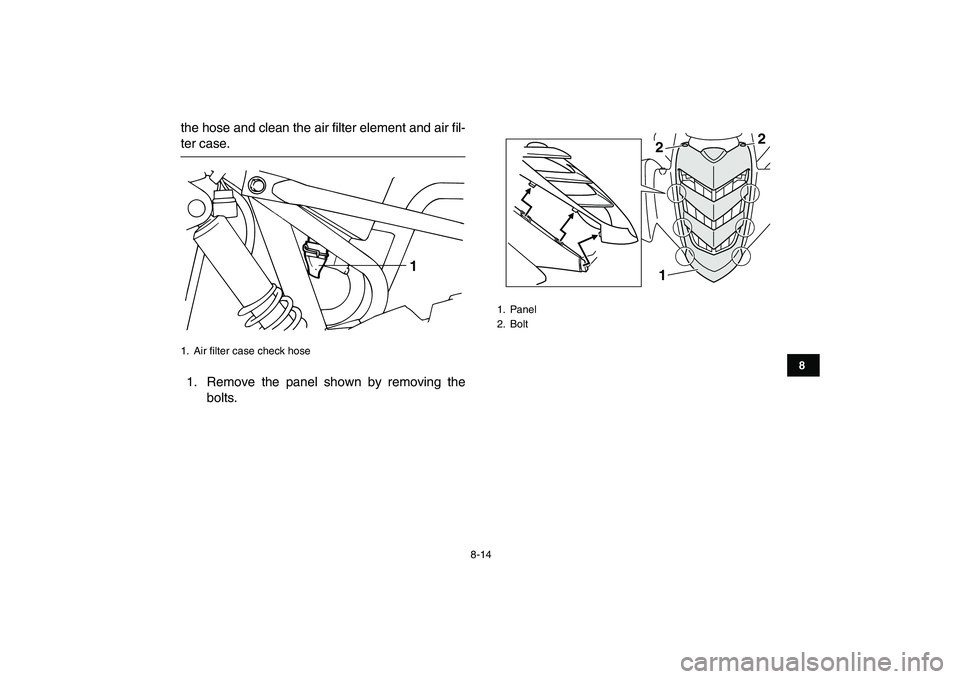 YAMAHA YFM50R 2008 Manual Online
8-14
1
2
3
4
5
6
78
9
10
11
the hose and clean the air filter element and air fil-
ter case.
1. Remove the panel shown by removing the
bolts.
1. Air filter case check hose
1
1. Panel
2. Bolt YAMAHA YFM50R 2008 Manual Online
8-14
1
2
3
4
5
6
78
9
10
11
the hose and clean the air filter element and air fil-
ter case.
1. Remove the panel shown by removing the
bolts.
1. Air filter case check hose
1
1. Panel
2. Bolt