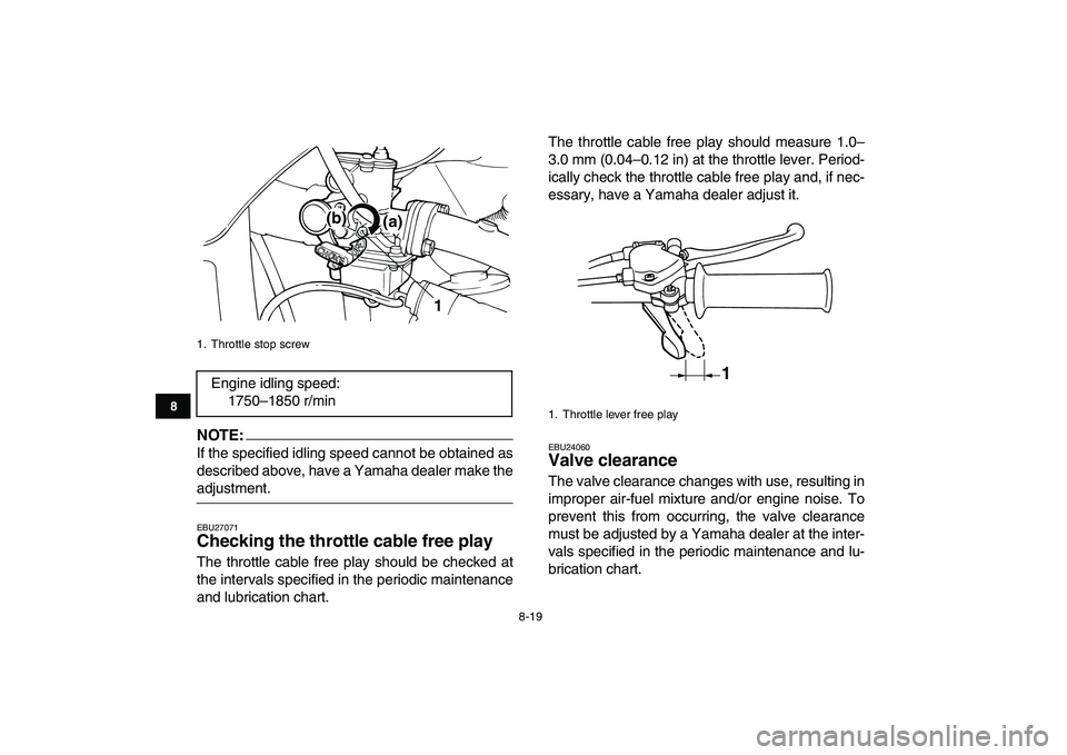 YAMAHA YFM50R 2008 Manual Online
8-19
1
2
3
4
5
6
78
9
10
11
NOTE:
If the specified idling speed cannot be obtained as
described above, have a Yamaha dealer make the
adjustment.
EBU27071
Checking the throttle cable free play YAMAHA YFM50R 2008 Manual Online
8-19
1
2
3
4
5
6
78
9
10
11
NOTE:
If the specified idling speed cannot be obtained as
described above, have a Yamaha dealer make the
adjustment.
EBU27071
Checking the throttle cable free play