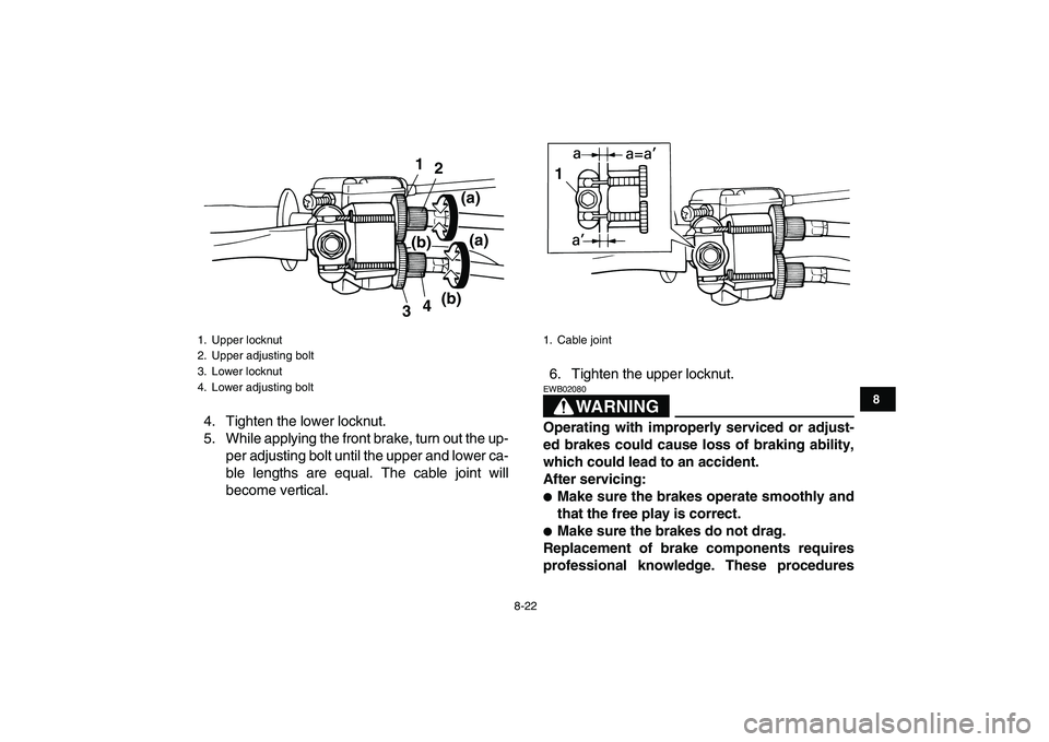 YAMAHA YFM50R 2008 Owners Manual
8-22
1
2
3
4
5
6
78
9
10
11
4. Tighten the lower locknut.
5. While applying the front brake, turn out the up-
per adjusting bolt until the upper and lower ca-
ble lengths are equal. The cable joi YAMAHA YFM50R 2008 Owners Manual
8-22
1
2
3
4
5
6
78
9
10
11
4. Tighten the lower locknut.
5. While applying the front brake, turn out the up-
per adjusting bolt until the upper and lower ca-
ble lengths are equal. The cable joi