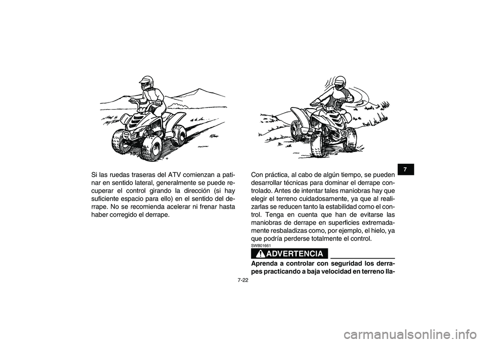 YAMAHA YFM50R 2008  Manuale de Empleo (in Spanish)  
7-22 
1
2
3
4
5
67
8
9
10
11
 
Si las ruedas traseras del ATV comienzan a pati-
nar en sentido lateral, generalmente se puede re-
cuperar el control girando la dirección (si hay
suficiente espacio 