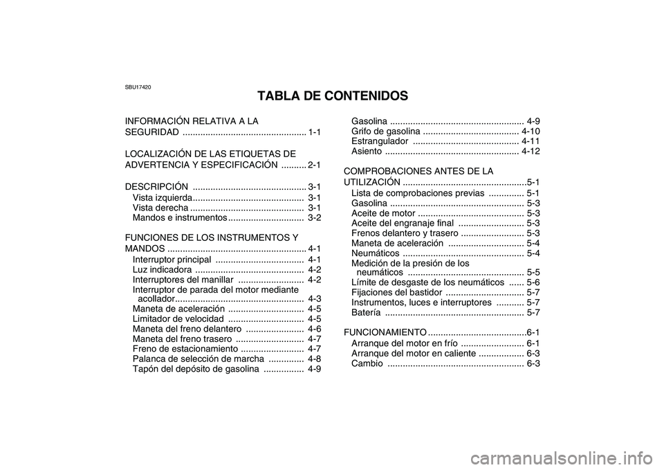 YAMAHA YFM50R 2008  Manuale de Empleo (in Spanish)  
SBU17420 
TABLA DE CONTENIDOS 
INFORMACIÓN RELATIVA A LA 
SEGURIDAD ................................................. 1-1
LOCALIZACIÓN DE LAS ETIQUETAS DE 
ADVERTENCIA Y ESPECIFICACIÓN  .........