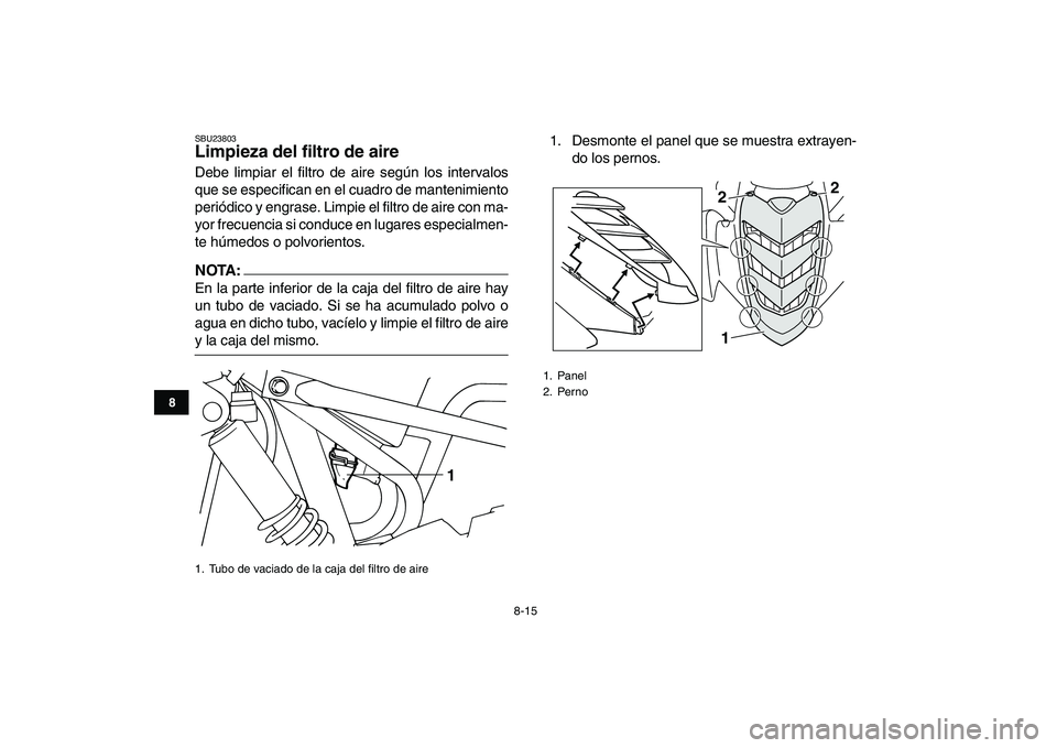YAMAHA YFM50R 2008  Manuale de Empleo (in Spanish)  
8-15 
1
2
3
4
5
6
78
9
10
11
 
SBU23803 
Limpieza del filtro de aire  
Debe limpiar el filtro de aire según los intervalos
que se especifican en el cuadro de mantenimiento
periódico y engrase. Lim
