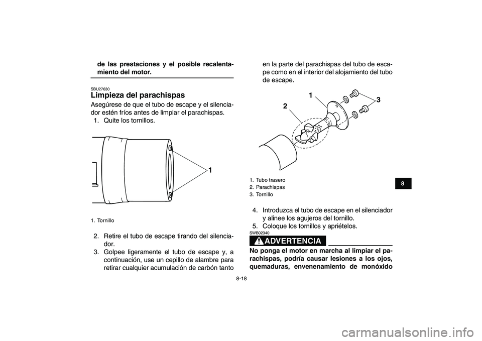 YAMAHA YFM50R 2008  Manuale de Empleo (in Spanish)  
8-18 
1
2
3
4
5
6
78
9
10
11
 
de las prestaciones y el posible recalenta- 
miento del motor. 
SBU27630 
Limpieza del parachispas  
Asegúrese de que el tubo de escape y el silencia-
dor estén frí