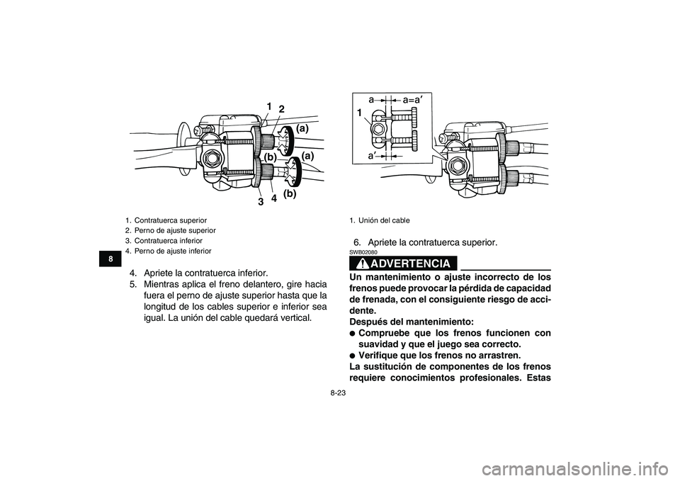 YAMAHA YFM50R 2008  Manuale de Empleo (in Spanish)  
8-23 
1
2
3
4
5
6
78
9
10
11
 
4. Apriete la contratuerca inferior.
5. Mientras aplica el freno delantero, gire hacia
fuera el perno de ajuste superior hasta que la
longitud de los cables superior e