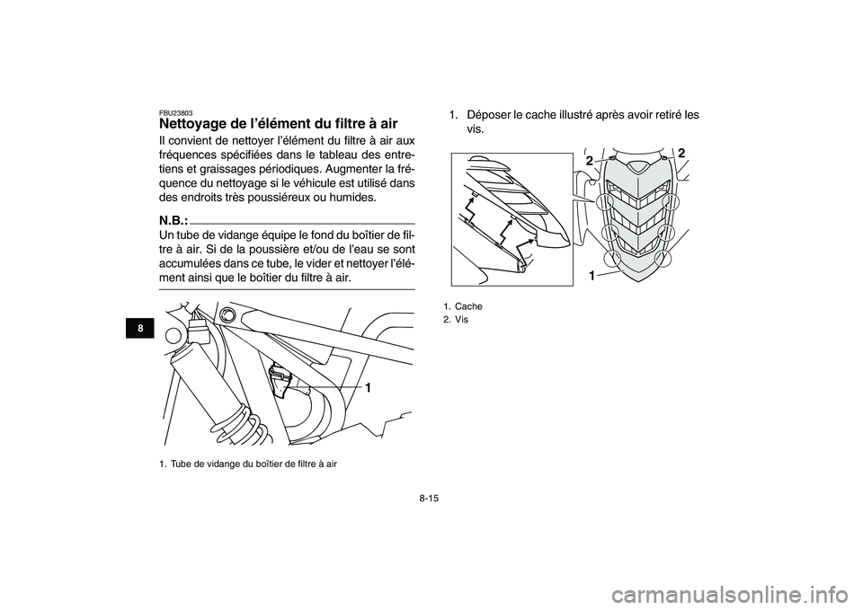 YAMAHA YFM50R 2008 Notices Demploi (in French)
8-15
1
2
3
4
5
6
78
9
10
11
FBU23803
Nettoyage de l’élément du filtre à air
Il convient de nettoyer l’élément du filtre à air aux
fréquences spécifiées dans le tableau des entre-
YAMAHA YFM50R 2008 Notices Demploi (in French)
8-15
1
2
3
4
5
6
78
9
10
11
FBU23803
Nettoyage de l’élément du filtre à air
Il convient de nettoyer l’élément du filtre à air aux
fréquences spécifiées dans le tableau des entre-