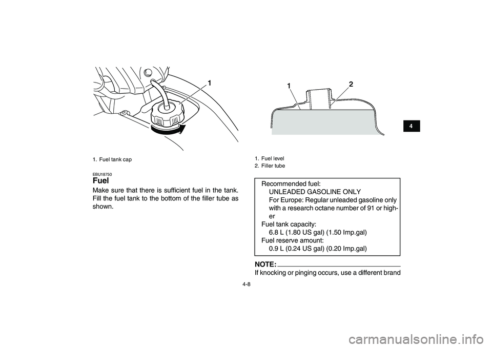 YAMAHA YFM50R 2007 Owners Guide  
4-8 
1
2
34
5
6
7
8
9
10
11
 
EBU18750 
Fuel  
Make sure that there is sufficient fuel in the tank.
Fill the fuel tank to the bottom of the filler tube as
shown.NOTE:
 
If knocking or pinging occurs