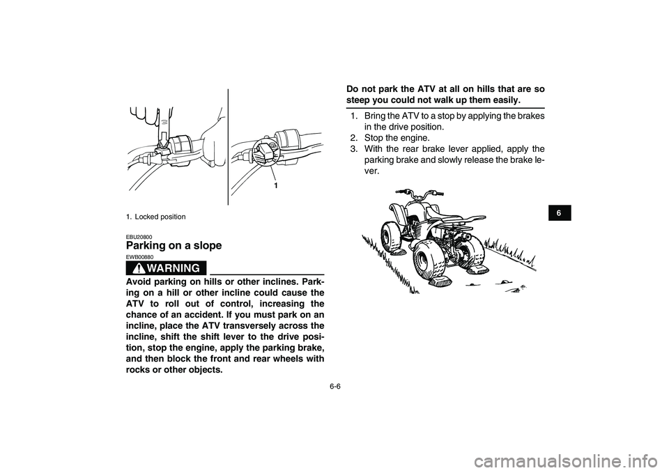 YAMAHA YFM50R 2007 Owners Manual  
6-6 
1
2
3
4
56
7
8
9
10
11
 
EBU20800 
Parking on a slope 
WARNING
 
EWB00880  
Avoid parking on hills or other inclines. Park-
ing on a hill or other incline could cause the
ATV to roll out of con