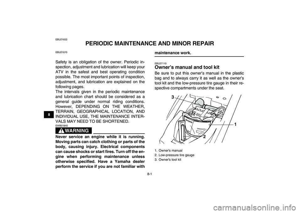 YAMAHA YFM50R 2007 Manual PDF  
8-1 
1
2
3
4
5
6
78
9
10
11
 
EBU21653 
PERIODIC MAINTENANCE AND MINOR REPAIR 
EBU21670 
Safety is an obligation of the owner. Periodic in-
spection, adjustment and lubrication will keep your
ATV in