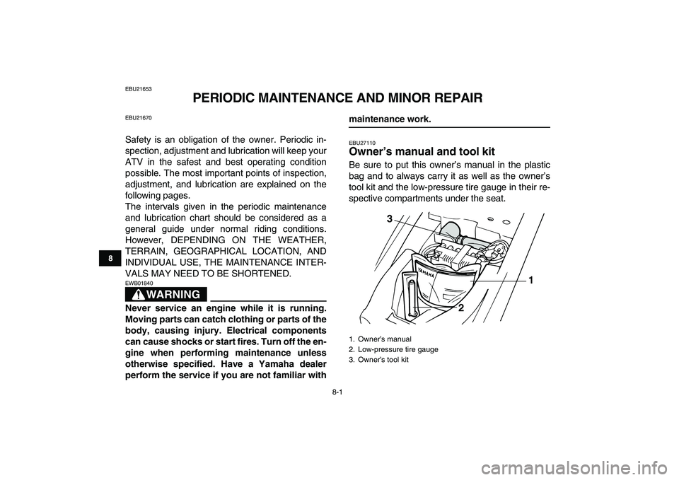 YAMAHA YFM50R 2007  Owners Manual  
8-1 
1
2
3
4
5
6
78
9
10
11
 
EBU21653 
PERIODIC MAINTENANCE AND MINOR REPAIR 
EBU21670 
Safety is an obligation of the owner. Periodic in-
spection, adjustment and lubrication will keep your
ATV in