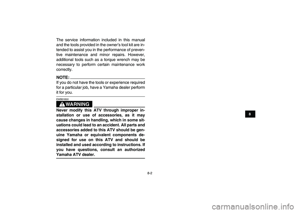 YAMAHA YFM50R 2007 Manual PDF  
8-2 
1
2
3
4
5
6
78
9
10
11
 
The service information included in this manual
and the tools provided in the owner’s tool kit are in-
tended to assist you in the performance of preven-
tive mainten
