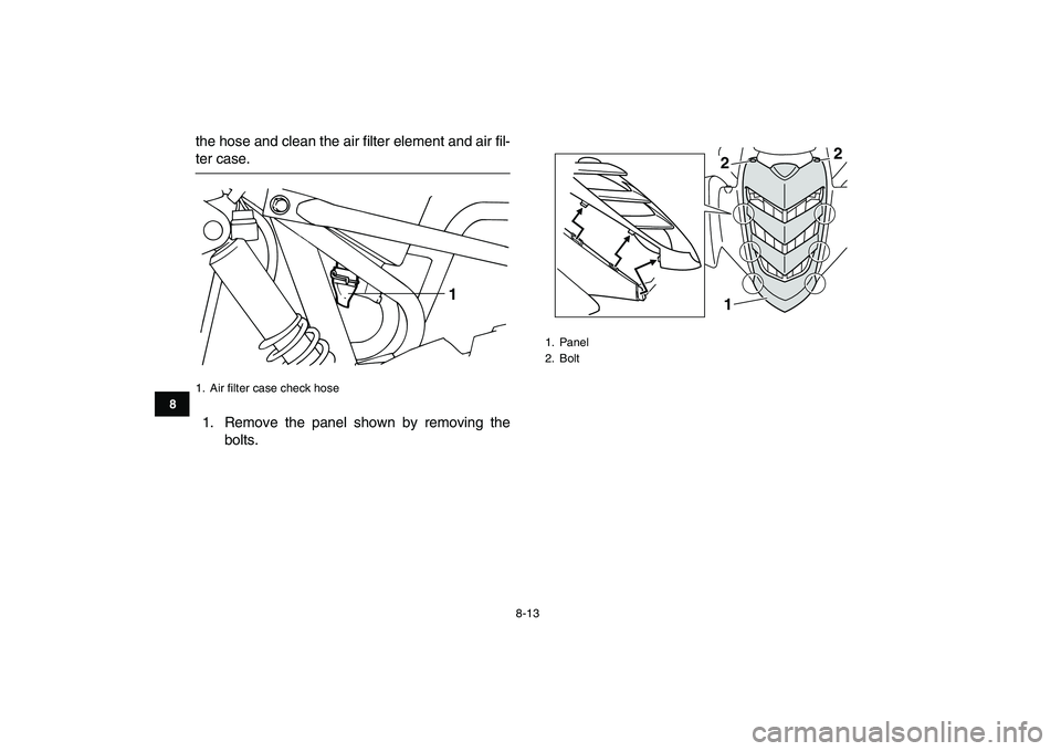 YAMAHA YFM50R 2007 Manual Online
8-13
1
2
3
4
5
6
78
9
10
11
the hose and clean the air filter element and air fil-
ter case.
1. Remove the panel shown by removing the
bolts.
1. Air filter case check hose
1
1. Panel
2. Bolt YAMAHA YFM50R 2007 Manual Online
8-13
1
2
3
4
5
6
78
9
10
11
the hose and clean the air filter element and air fil-
ter case.
1. Remove the panel shown by removing the
bolts.
1. Air filter case check hose
1
1. Panel
2. Bolt
