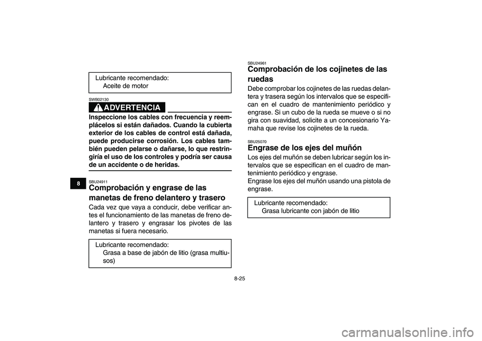 YAMAHA YFM50R 2007 Manuale de Empleo (in Spanish)
8-25
1
2
3
4
5
6
78
9
10
11
ADVERTENCIA
SWB02130
Inspeccione los cables con frecuencia y reem-
plácelos si están dañados. Cuando la cubierta
exterior de los cables de control está dañada,
YAMAHA YFM50R 2007 Manuale de Empleo (in Spanish)
8-25
1
2
3
4
5
6
78
9
10
11
ADVERTENCIA
SWB02130
Inspeccione los cables con frecuencia y reem-
plácelos si están dañados. Cuando la cubierta
exterior de los cables de control está dañada,