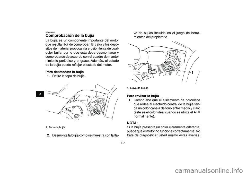YAMAHA YFM50R 2007  Manuale de Empleo (in Spanish)  
8-7 
1
2
3
4
5
6
78
9
10
11
 
SBU23211 
Comprobación de la bujía  
La bujía es un componente importante del motor
que resulta fácil de comprobar. El calor y los depó-
sitos de material provocan