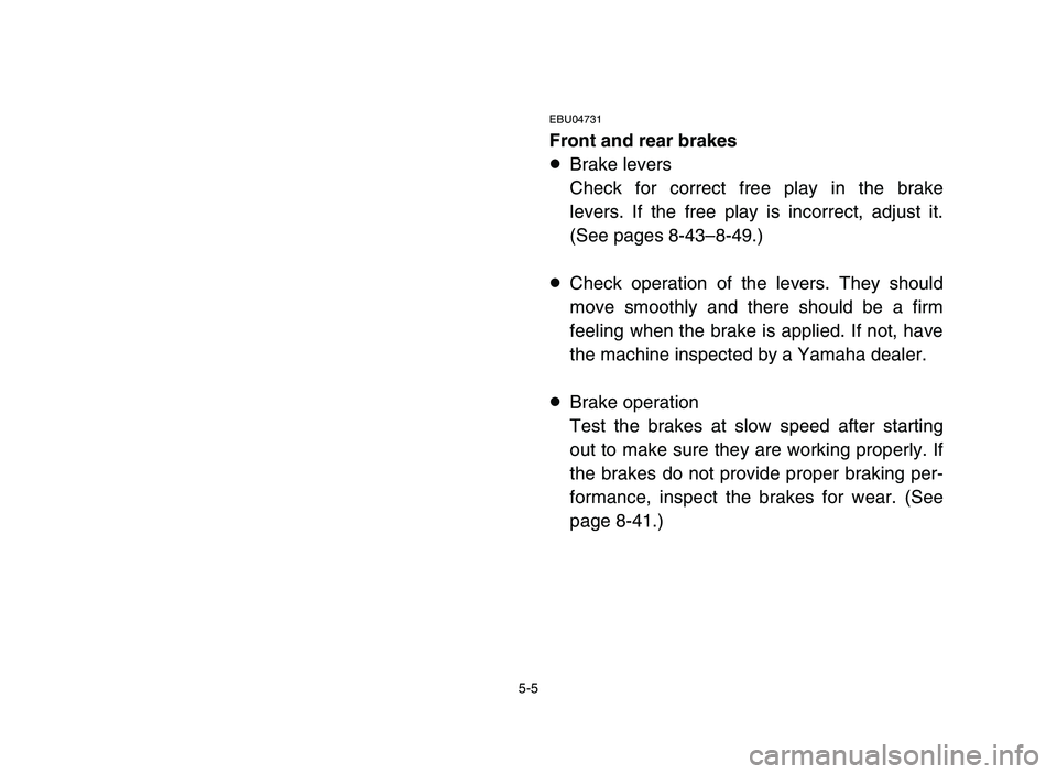 YAMAHA YFM50R 2006 Manuale de Empleo (in Spanish) 5-5
EBU04731
Front and rear brakes
8Brake levers
Check for correct free play in the brake
levers. If the free play is incorrect, adjust it.
(See pages 8-43–8-49.)
8Check operation of the levers. The YAMAHA YFM50R 2006 Manuale de Empleo (in Spanish) 5-5
EBU04731
Front and rear brakes
8Brake levers
Check for correct free play in the brake
levers. If the free play is incorrect, adjust it.
(See pages 8-43–8-49.)
8Check operation of the levers. The