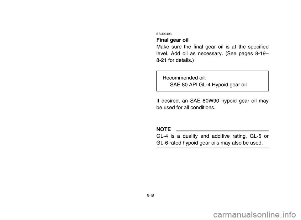 YAMAHA YFM50R 2006 Manuale de Empleo (in Spanish) 5-15
EBU00493
Final gear oil
Make sure the final gear oil is at the specified
level. Add oil as necessary. (See pages 8-19–
8-21 for details.)
If desired, an SAE 80W90 hypoid gear oil may
be used fo YAMAHA YFM50R 2006 Manuale de Empleo (in Spanish) 5-15
EBU00493
Final gear oil
Make sure the final gear oil is at the specified
level. Add oil as necessary. (See pages 8-19–
8-21 for details.)
If desired, an SAE 80W90 hypoid gear oil may
be used fo