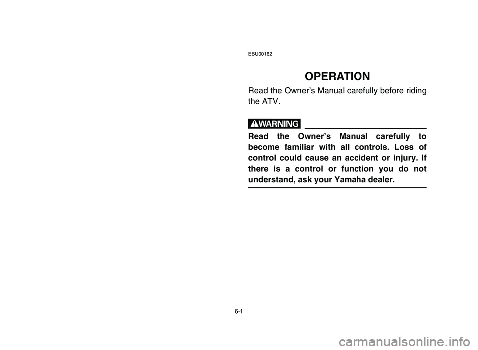 YAMAHA YFM50R 2006 Manuale de Empleo (in Spanish) 6-1
EBU00162
OPERATION
Read the Owner’s Manual carefully before riding
the ATV.
w
Read the Owner’s Manual carefully to
become familiar with all controls. Loss of
control could cause an accident or YAMAHA YFM50R 2006 Manuale de Empleo (in Spanish) 6-1
EBU00162
OPERATION
Read the Owner’s Manual carefully before riding
the ATV.
w
Read the Owner’s Manual carefully to
become familiar with all controls. Loss of
control could cause an accident or