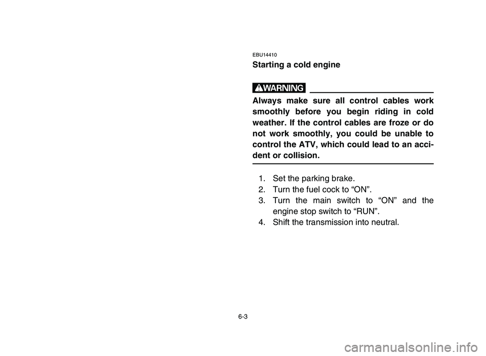 YAMAHA YFM50R 2006 Owners Manual 6-3
EBU14410
Starting a cold engine
w
Always make sure all control cables work
smoothly before you begin riding in cold
weather. If the control cables are froze or do
not work smoothly, you could be u YAMAHA YFM50R 2006 Owners Manual 6-3
EBU14410
Starting a cold engine
w
Always make sure all control cables work
smoothly before you begin riding in cold
weather. If the control cables are froze or do
not work smoothly, you could be u