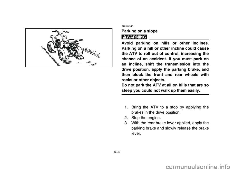 YAMAHA YFM50R 2006 Notices Demploi (in French) 6-25
EBU14340
Parking on a slope
w
Avoid parking on hills or other inclines.
Parking on a hill or other incline could cause
the ATV to roll out of control, increasing the
chance of an accident. If you YAMAHA YFM50R 2006 Notices Demploi (in French) 6-25
EBU14340
Parking on a slope
w
Avoid parking on hills or other inclines.
Parking on a hill or other incline could cause
the ATV to roll out of control, increasing the
chance of an accident. If you