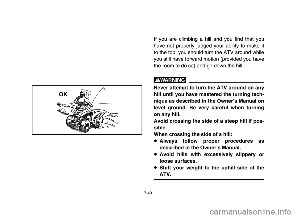 YAMAHA YFM50R 2006 Manuale de Empleo (in Spanish) 7-49
If you are climbing a hill and you find that you
have not properly judged your ability to make it
to the top, you should turn the ATV around while
you still have forward motion (provided you have YAMAHA YFM50R 2006 Manuale de Empleo (in Spanish) 7-49
If you are climbing a hill and you find that you
have not properly judged your ability to make it
to the top, you should turn the ATV around while
you still have forward motion (provided you have