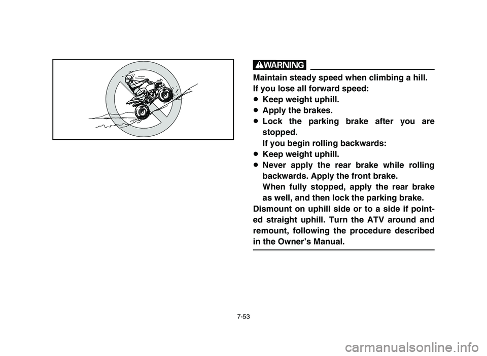 YAMAHA YFM50R 2006 Manuale de Empleo (in Spanish) 7-53
w
Maintain steady speed when climbing a hill.
If you lose all forward speed:
8Keep weight uphill.
8Apply the brakes.
8Lock the parking brake after you are
stopped.
If you begin rolling backwards: YAMAHA YFM50R 2006 Manuale de Empleo (in Spanish) 7-53
w
Maintain steady speed when climbing a hill.
If you lose all forward speed:
8Keep weight uphill.
8Apply the brakes.
8Lock the parking brake after you are
stopped.
If you begin rolling backwards: