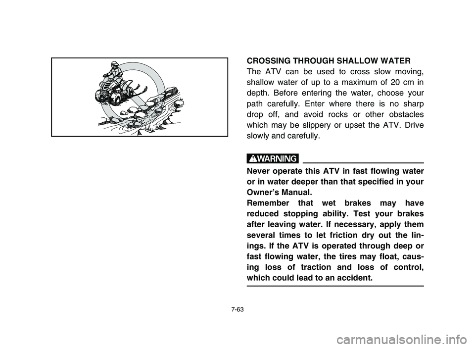 YAMAHA YFM50R 2006 Manuale de Empleo (in Spanish) 7-63
CROSSING THROUGH SHALLOW WATER
The ATV can be used to cross slow moving,
shallow water of up to a maximum of 20 cm in
depth. Before entering the water, choose your
path carefully. Enter where the YAMAHA YFM50R 2006 Manuale de Empleo (in Spanish) 7-63
CROSSING THROUGH SHALLOW WATER
The ATV can be used to cross slow moving,
shallow water of up to a maximum of 20 cm in
depth. Before entering the water, choose your
path carefully. Enter where the