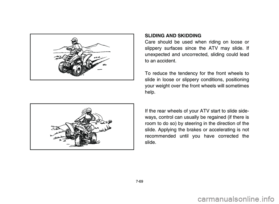 YAMAHA YFM50R 2006 Manuale de Empleo (in Spanish) 7-69
SLIDING AND SKIDDING
Care should be used when riding on loose or
slippery surfaces since the ATV may slide. If
unexpected and uncorrected, sliding could lead
to an accident.
To reduce the tendenc YAMAHA YFM50R 2006 Manuale de Empleo (in Spanish) 7-69
SLIDING AND SKIDDING
Care should be used when riding on loose or
slippery surfaces since the ATV may slide. If
unexpected and uncorrected, sliding could lead
to an accident.
To reduce the tendenc