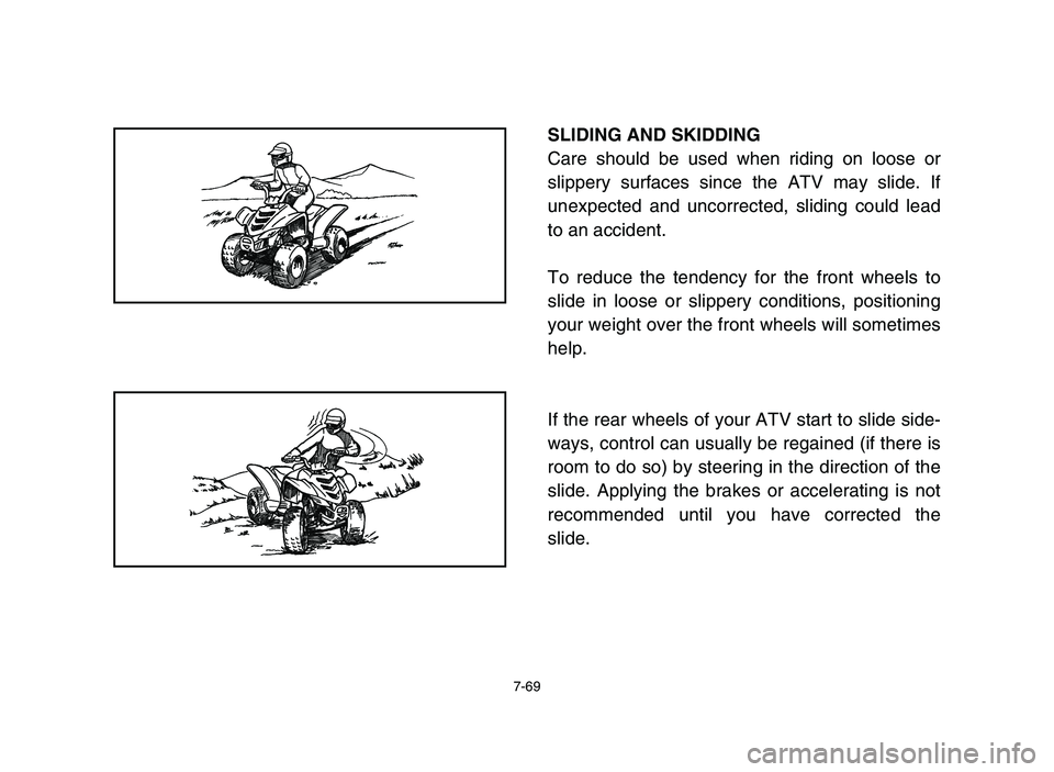 YAMAHA YFM50R 2006  Manuale de Empleo (in Spanish) 7-69
SLIDING AND SKIDDING
Care should be used when riding on loose or
slippery surfaces since the ATV may slide. If
unexpected and uncorrected, sliding could lead
to an accident.
To reduce the tendenc