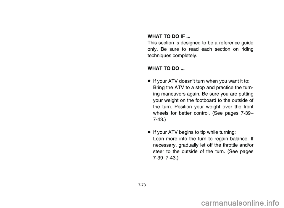 YAMAHA YFM50R 2006 Manuale de Empleo (in Spanish) 7-73
WHAT TO DO IF ...
This section is designed to be a reference guide
only. Be sure to read each section on riding
techniques completely.
WHAT TO DO ...
8If your ATV doesn’t turn when you want it YAMAHA YFM50R 2006 Manuale de Empleo (in Spanish) 7-73
WHAT TO DO IF ...
This section is designed to be a reference guide
only. Be sure to read each section on riding
techniques completely.
WHAT TO DO ...
8If your ATV doesn’t turn when you want it