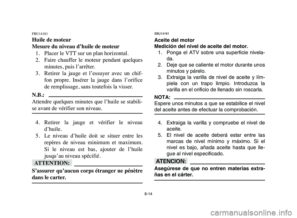 YAMAHA YFM50R 2006 Repair Manual 8-14
FBU14181
Huile de moteur
Mesure du niveau d’huile de moteur
1. Placer le VTT sur un plan horizontal.
2. Faire chauffer le moteur pendant quelques
minutes, puis l’arrêter.
3. Retirer la YAMAHA YFM50R 2006 Repair Manual 8-14
FBU14181
Huile de moteur
Mesure du niveau d’huile de moteur
1. Placer le VTT sur un plan horizontal.
2. Faire chauffer le moteur pendant quelques
minutes, puis l’arrêter.
3. Retirer la