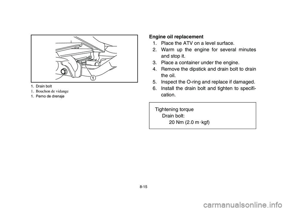 YAMAHA YFM50R 2006 Manuale de Empleo (in Spanish) 8-15
Engine oil replacement
1. Place the ATV on a level surface.
2. Warm up the engine for several minutes
and stop it.
3. Place a container under the engine.
4. Remove the dipstick and drain bolt to YAMAHA YFM50R 2006 Manuale de Empleo (in Spanish) 8-15
Engine oil replacement
1. Place the ATV on a level surface.
2. Warm up the engine for several minutes
and stop it.
3. Place a container under the engine.
4. Remove the dipstick and drain bolt to