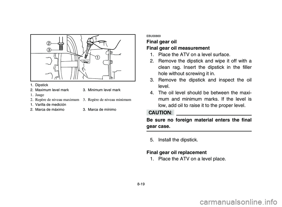 YAMAHA YFM50R 2006 Manuale de Empleo (in Spanish) 1 2
3
8-19
EBU00869
Final gear oil
Final gear oil measurement
1. Place the ATV on a level surface.
2. Remove the dipstick and wipe it off with a
clean rag. Insert the dipstick in the filler
hole witho YAMAHA YFM50R 2006 Manuale de Empleo (in Spanish) 1 2
3
8-19
EBU00869
Final gear oil
Final gear oil measurement
1. Place the ATV on a level surface.
2. Remove the dipstick and wipe it off with a
clean rag. Insert the dipstick in the filler
hole witho